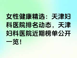 女性健康精选：天津妇科医院排名动态，天津妇科医院近期榜单公开一览！