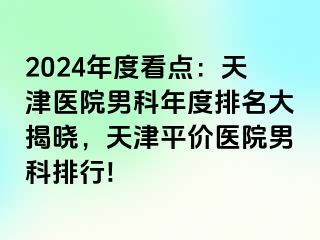 2024年度看点：天津医院男科年度排名大揭晓，天津平价医院男科排行!