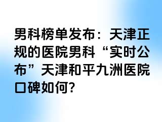 男科榜单发布：天津正规的医院男科“实时公布”天津和平九洲医院口碑如何?