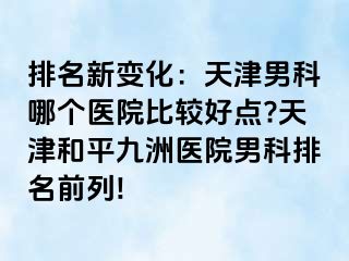 排名新变化：天津男科哪个医院比较好点?天津和平九洲医院男科排名前列!