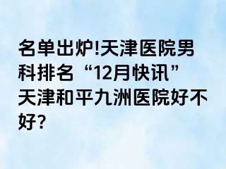 名单出炉!天津医院男科排名“12月快讯”天津和平九洲医院好不好?