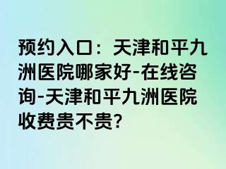 预约入口：天津和平九洲医院哪家好-在线咨询-天津和平九洲医院收费贵不贵?