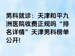 男科就诊：天津和平九洲医院收费正规吗“排名详情”天津男科榜单公开!