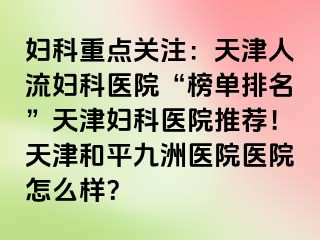 妇科重点关注：天津人流妇科医院“榜单排名”天津妇科医院推荐！天津和平九洲医院医院怎么样？