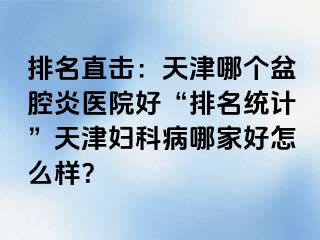 排名直击：天津哪个盆腔炎医院好“排名统计”天津妇科病哪家好怎么样？