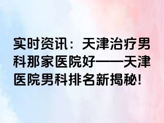 实时资讯：天津治疗男科那家医院好——天津医院男科排名新揭秘!