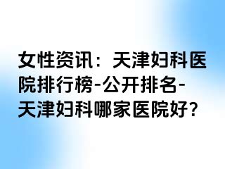 女性资讯：天津妇科医院排行榜-公开排名-天津妇科哪家医院好？