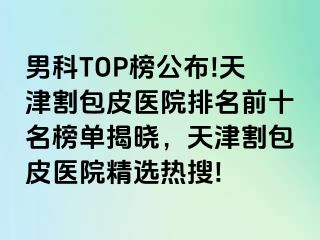 男科TOP榜公布!天津割包皮医院排名前十名榜单揭晓，天津割包皮医院精选热搜!