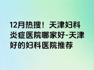 12月热搜！天津妇科炎症医院哪家好-天津好的妇科医院推荐