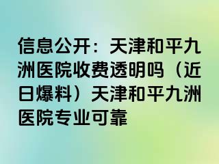 信息公开：天津和平九洲医院收费透明吗（近日爆料）天津和平九洲医院专业可靠