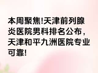 本周聚焦!天津前列腺炎医院男科排名公布，天津和平九洲医院专业可靠!