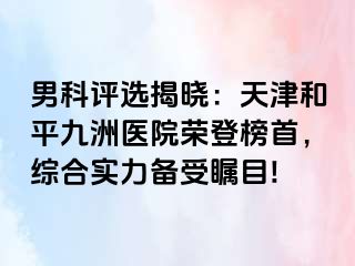 男科评选揭晓：天津和平九洲医院荣登榜首，综合实力备受瞩目!