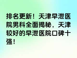 排名更新！天津早泄医院男科全面揭秘，天津较好的早泄医院口碑十强！