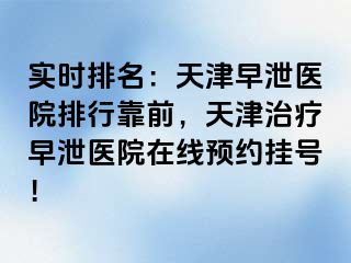 实时排名：天津早泄医院排行靠前，天津治疗早泄医院在线预约挂号！