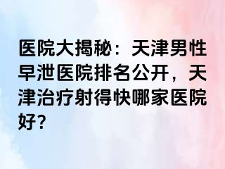 医院大揭秘：天津男性早泄医院排名公开，天津治疗射得快哪家医院好？