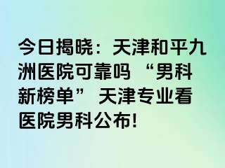 今日揭晓：天津和平九洲医院可靠吗 “男科新榜单” 天津专业看医院男科公布!