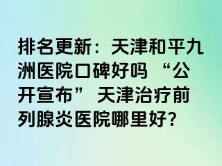 排名更新：天津和平九洲医院口碑好吗 “公开宣布” 天津治疗前列腺炎医院哪里好？