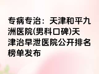 专病专治：天津和平九洲医院(男科口碑)天津治早泄医院公开排名榜单发布
