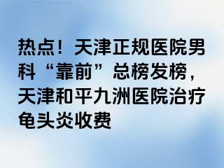 热点！天津正规医院男科“靠前”总榜发榜，天津和平九洲医院治疗龟头炎收费