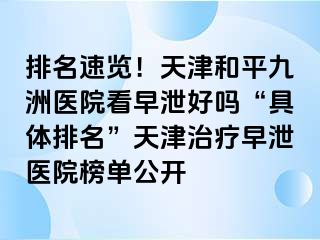 排名速览！天津和平九洲医院看早泄好吗“具体排名”天津治疗早泄医院榜单公开