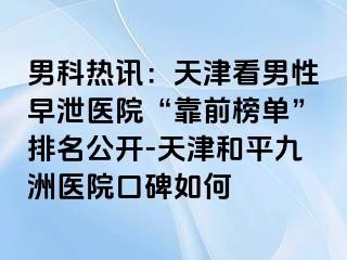 男科热讯：天津看男性早泄医院“靠前榜单”排名公开-天津和平九洲医院口碑如何