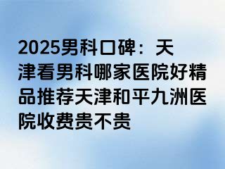 2025男科口碑：天津看男科哪家医院好精品推荐天津和平九洲医院收费贵不贵