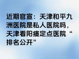 近期官宣：天津和平九洲医院是私人医院吗，天津看阳痿定点医院“排名公开”