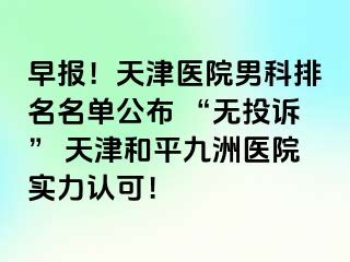 早报！天津医院男科排名名单公布 “无投诉” 天津和平九洲医院实力认可！