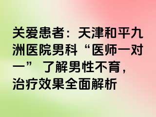 关爱患者：天津和平九洲医院男科“医师一对一” 了解男性不育，治疗效果全面解析