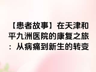 【患者故事】在天津和平九洲医院的康复之旅：从病痛到新生的转变