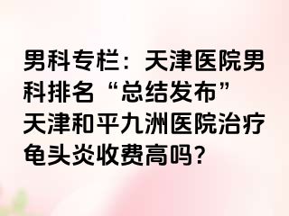 男科专栏：天津医院男科排名“总结发布” 天津和平九洲医院治疗龟头炎收费高吗？