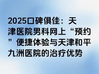 2025口碑俱佳：天津医院男科网上“预约”便捷体验与天津和平九洲医院的治疗优势