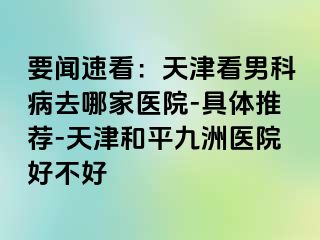 要闻速看：天津看男科病去哪家医院-具体推荐-天津和平九洲医院好不好