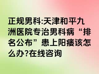 正规男科:天津和平九洲医院专治男科病“排名公布”患上阳痿该怎么办?在线咨询