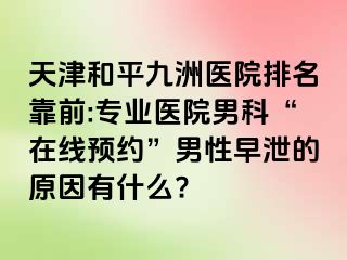 天津和平九洲医院排名靠前:专业医院男科“在线预约”男性早泄的原因有什么?