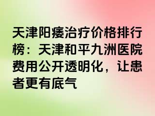 天津阳痿治疗价格排行榜：天津和平九洲医院费用公开透明化，让患者更有底气