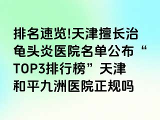 排名速览!天津擅长治龟头炎医院名单公布“TOP3排行榜”天津和平九洲医院正规吗