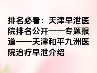 排名必看：天津早泄医院排名公开——专题报道——天津和平九洲医院治疗早泄介绍