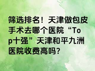 筛选排名！天津做包皮手术去哪个医院“Top十强”天津和平九洲医院收费高吗？