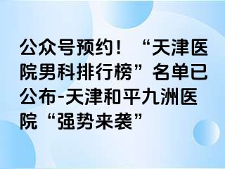 公众号预约！“天津医院男科排行榜”名单已公布-天津和平九洲医院“强势来袭”