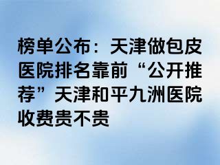 榜单公布：天津做包皮医院排名靠前“公开推荐”天津和平九洲医院收费贵不贵