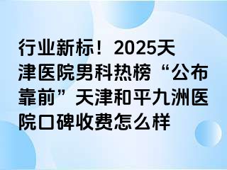 行业新标！2025天津医院男科热榜“公布靠前”天津和平九洲医院口碑收费怎么样