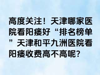 高度关注！天津哪家医院看阳痿好“排名榜单”天津和平九洲医院看阳痿收费高不高呢？