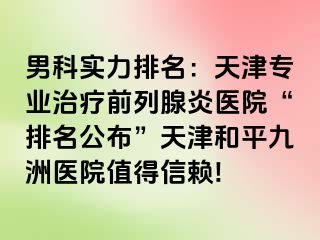 男科实力排名：天津专业治疗前列腺炎医院“排名公布”天津和平九洲医院值得信赖!
