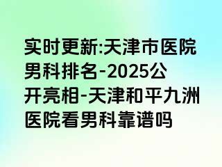 实时更新:天津市医院男科排名-2025公开亮相-天津和平九洲医院看男科靠谱吗