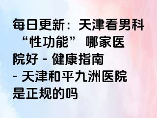 每日更新：天津看男科 “性功能” 哪家医院好 - 健康指南 - 天津和平九洲医院是正规的吗
