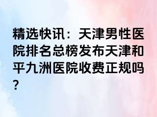 精选快讯：天津男性医院排名总榜发布天津和平九洲医院收费正规吗？