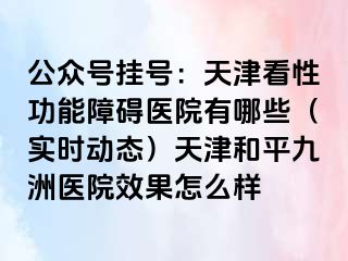公众号挂号：天津看性功能障碍医院有哪些（实时动态）天津和平九洲医院效果怎么样