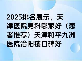 2025排名展示，天津医院男科哪家好（患者推荐）天津和平九洲医院治阳痿口碑好