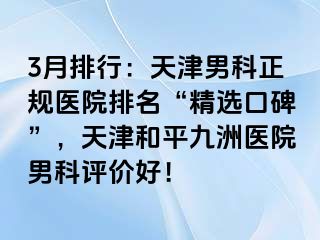 3月排行：天津男科正规医院排名“精选口碑”，天津和平九洲医院男科评价好！